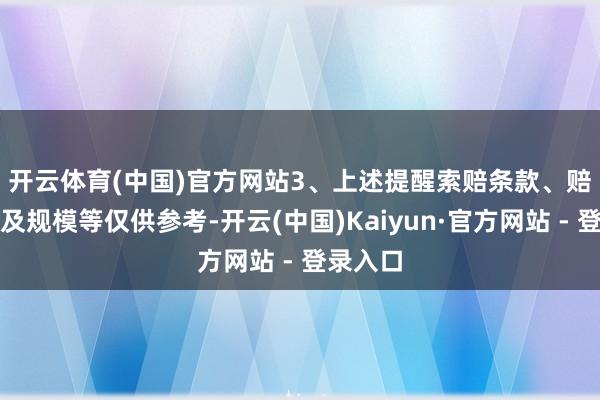 开云体育(中国)官方网站　　3、上述提醒索赔条款、赔付对象及规模等仅供参考-开云(中国)Kaiyun·官方网站 - 登录入口