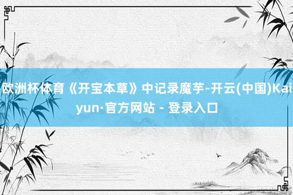 欧洲杯体育《开宝本草》中记录魔芋-开云(中国)Kaiyun·官方网站 - 登录入口