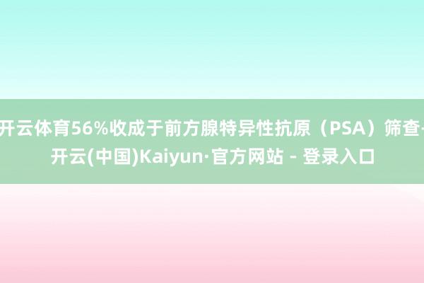 开云体育56%收成于前方腺特异性抗原（PSA）筛查-开云(中国)Kaiyun·官方网站 - 登录入口