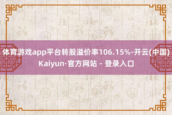 体育游戏app平台转股溢价率106.15%-开云(中国)Kaiyun·官方网站 - 登录入口