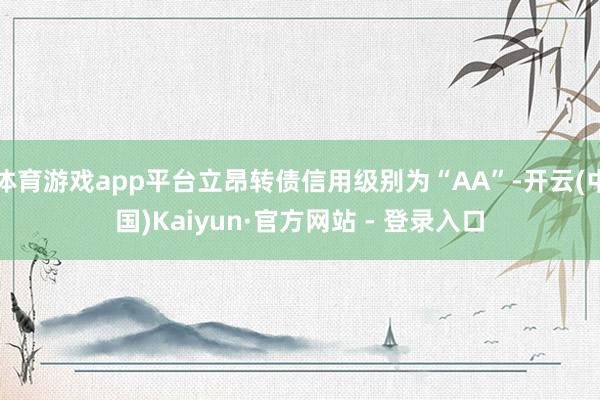体育游戏app平台立昂转债信用级别为“AA”-开云(中国)Kaiyun·官方网站 - 登录入口