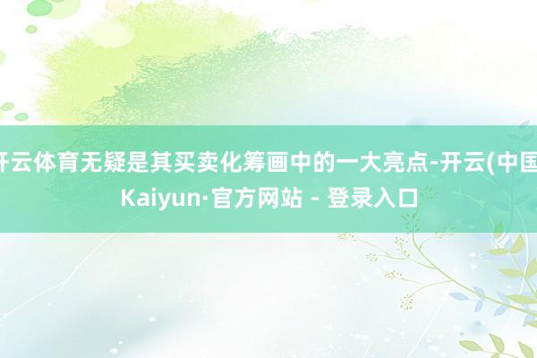 开云体育无疑是其买卖化筹画中的一大亮点-开云(中国)Kaiyun·官方网站 - 登录入口