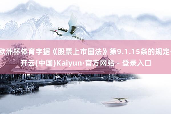 欧洲杯体育字据《股票上市国法》第9.1.15条的规定-开云(中国)Kaiyun·官方网站 - 登录入口
