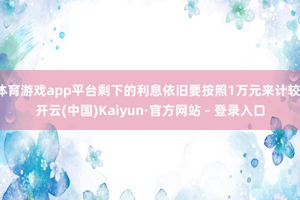 体育游戏app平台剩下的利息依旧要按照1万元来计较-开云(中国)Kaiyun·官方网站 - 登录入口