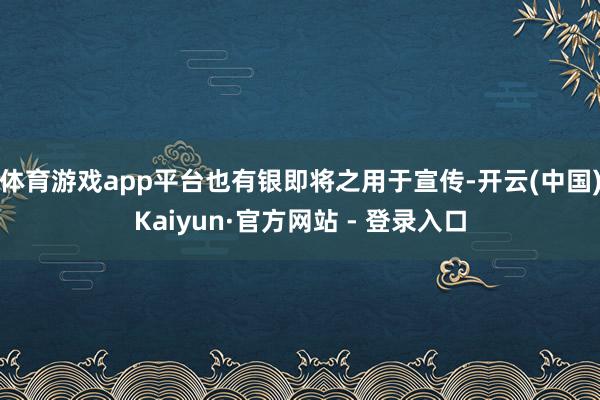 体育游戏app平台也有银即将之用于宣传-开云(中国)Kaiyun·官方网站 - 登录入口