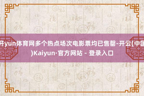 开yun体育网多个热点场次电影票均已售罄-开云(中国)Kaiyun·官方网站 - 登录入口