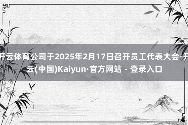 开云体育公司于2025年2月17日召开员工代表大会-开云(中国)Kaiyun·官方网站 - 登录入口