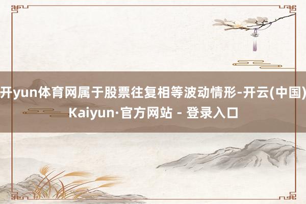 开yun体育网属于股票往复相等波动情形-开云(中国)Kaiyun·官方网站 - 登录入口