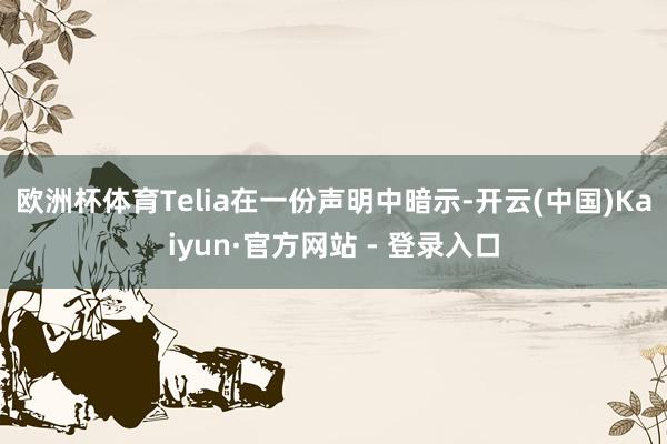 欧洲杯体育　　Telia在一份声明中暗示-开云(中国)Kaiyun·官方网站 - 登录入口