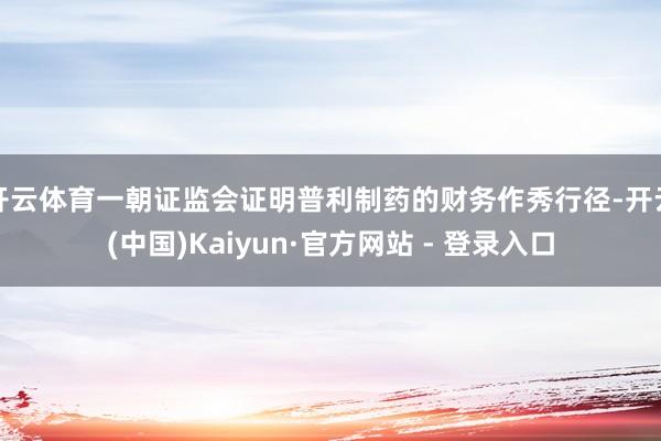 开云体育一朝证监会证明普利制药的财务作秀行径-开云(中国)Kaiyun·官方网站 - 登录入口