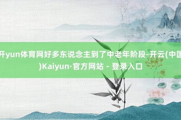 开yun体育网好多东说念主到了中老年阶段-开云(中国)Kaiyun·官方网站 - 登录入口