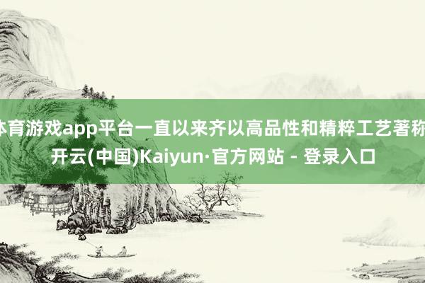 体育游戏app平台一直以来齐以高品性和精粹工艺著称-开云(中国)Kaiyun·官方网站 - 登录入口