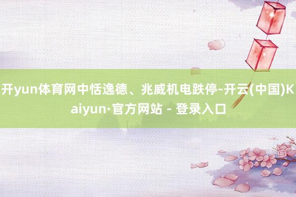开yun体育网中恬逸德、兆威机电跌停-开云(中国)Kaiyun·官方网站 - 登录入口