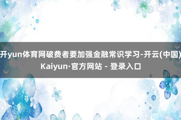 开yun体育网破费者要加强金融常识学习-开云(中国)Kaiyun·官方网站 - 登录入口