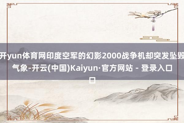 开yun体育网印度空军的幻影2000战争机却突发坠毁气象-开云(中国)Kaiyun·官方网站 - 登录入口
