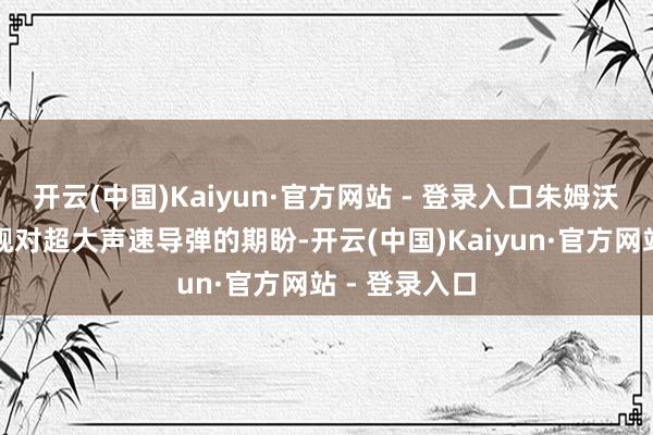 开云(中国)Kaiyun·官方网站 - 登录入口朱姆沃尔特级舍弃舰对超大声速导弹的期盼-开云(中国)Kaiyun·官方网站 - 登录入口