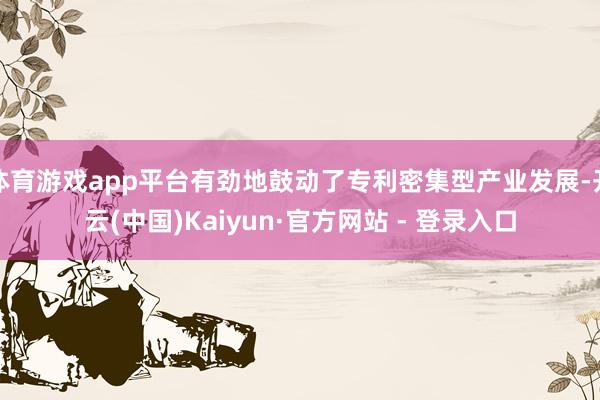 体育游戏app平台有劲地鼓动了专利密集型产业发展-开云(中国)Kaiyun·官方网站 - 登录入口