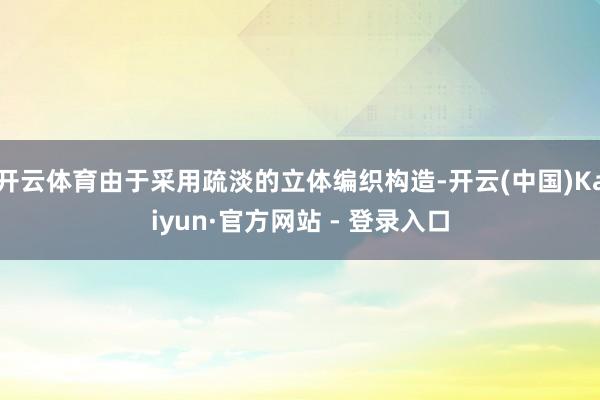 开云体育由于采用疏淡的立体编织构造-开云(中国)Kaiyun·官方网站 - 登录入口