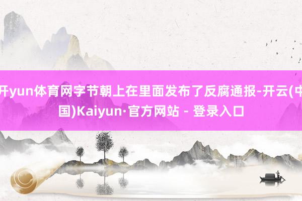 开yun体育网字节朝上在里面发布了反腐通报-开云(中国)Kaiyun·官方网站 - 登录入口