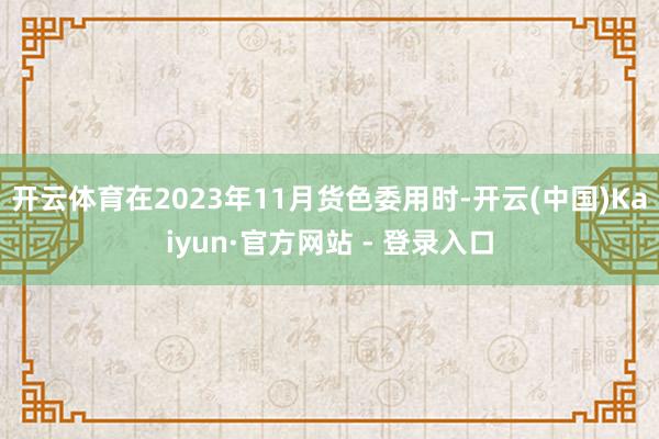 开云体育在2023年11月货色委用时-开云(中国)Kaiyun·官方网站 - 登录入口