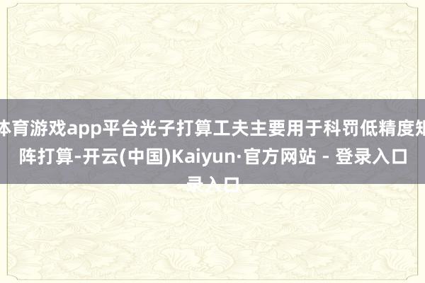 体育游戏app平台光子打算工夫主要用于科罚低精度矩阵打算-开云(中国)Kaiyun·官方网站 - 登录入口