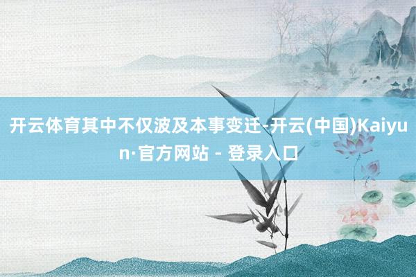 开云体育其中不仅波及本事变迁-开云(中国)Kaiyun·官方网站 - 登录入口