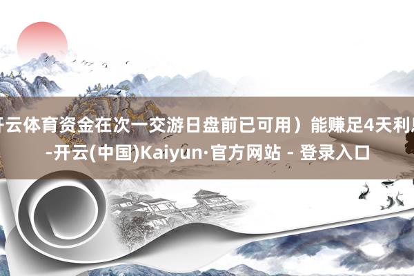 开云体育资金在次一交游日盘前已可用）能赚足4天利息-开云(中国)Kaiyun·官方网站 - 登录入口