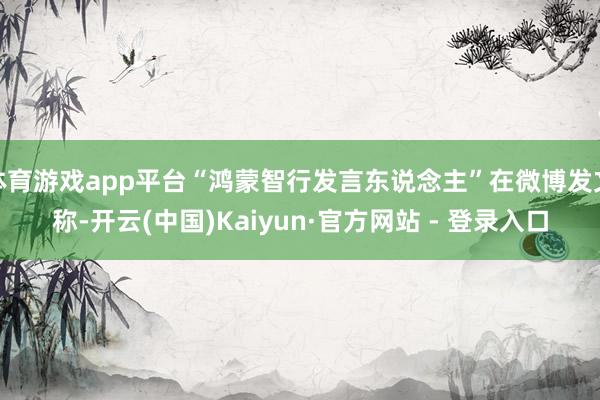 体育游戏app平台“鸿蒙智行发言东说念主”在微博发文称-开云(中国)Kaiyun·官方网站 - 登录入口