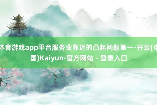 体育游戏app平台服务业靠近的凸起问题第一-开云(中国)Kaiyun·官方网站 - 登录入口