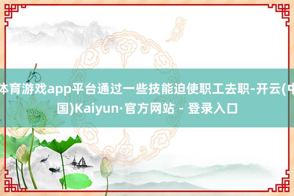 体育游戏app平台通过一些技能迫使职工去职-开云(中国)Kaiyun·官方网站 - 登录入口