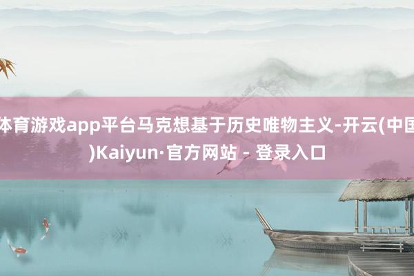 体育游戏app平台马克想基于历史唯物主义-开云(中国)Kaiyun·官方网站 - 登录入口