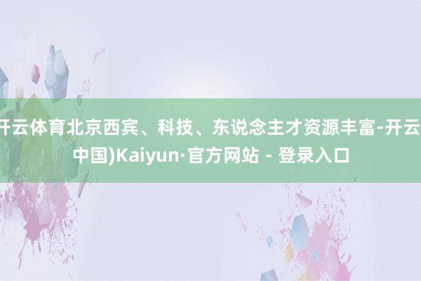 开云体育北京西宾、科技、东说念主才资源丰富-开云(中国)Kaiyun·官方网站 - 登录入口