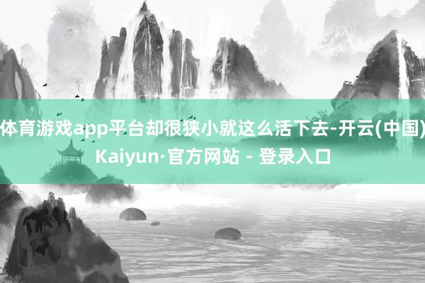 体育游戏app平台却很狭小就这么活下去-开云(中国)Kaiyun·官方网站 - 登录入口