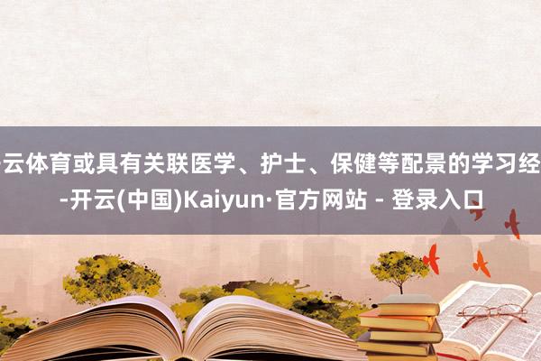 开云体育或具有关联医学、护士、保健等配景的学习经历-开云(中国)Kaiyun·官方网站 - 登录入口
