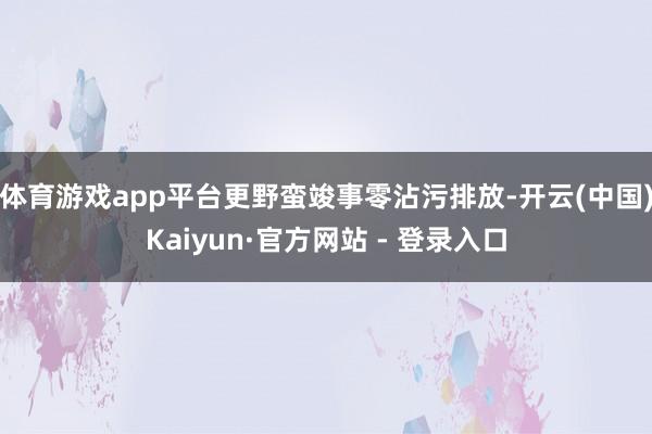 体育游戏app平台更野蛮竣事零沾污排放-开云(中国)Kaiyun·官方网站 - 登录入口