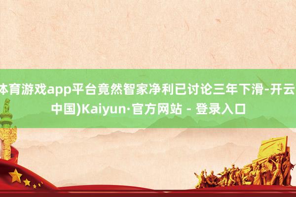 体育游戏app平台竟然智家净利已讨论三年下滑-开云(中国)Kaiyun·官方网站 - 登录入口