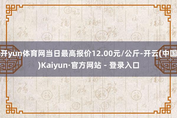 开yun体育网当日最高报价12.00元/公斤-开云(中国)Kaiyun·官方网站 - 登录入口