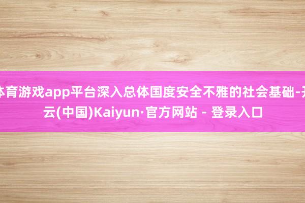 体育游戏app平台深入总体国度安全不雅的社会基础-开云(中国)Kaiyun·官方网站 - 登录入口