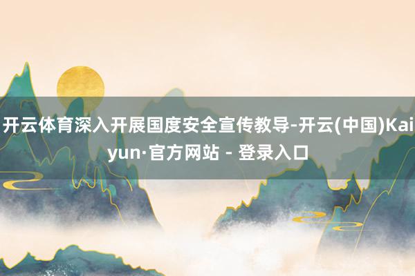 开云体育深入开展国度安全宣传教导-开云(中国)Kaiyun·官方网站 - 登录入口