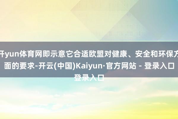 开yun体育网即示意它合适欧盟对健康、安全和环保方面的要求-开云(中国)Kaiyun·官方网站 - 登录入口