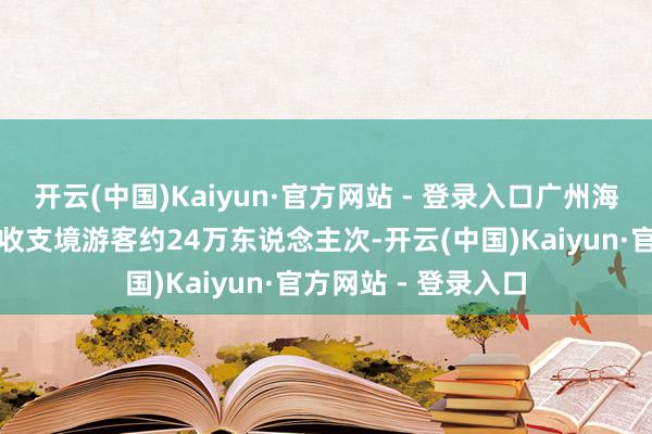 开云(中国)Kaiyun·官方网站 - 登录入口广州海关监管经广州港口收支境游客约24万东说念主次-开云(中国)Kaiyun·官方网站 - 登录入口
