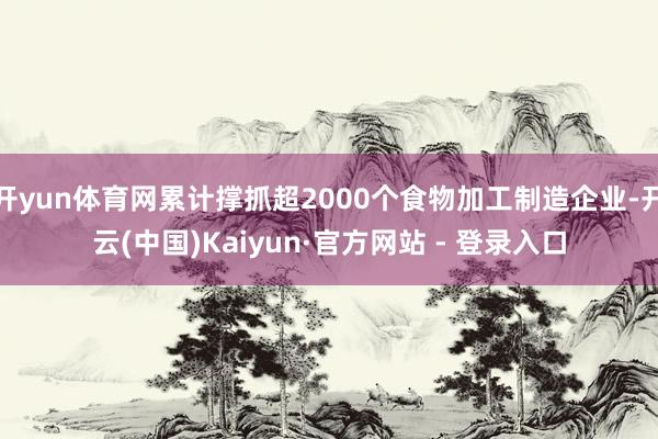 开yun体育网累计撑抓超2000个食物加工制造企业-开云(中国)Kaiyun·官方网站 - 登录入口