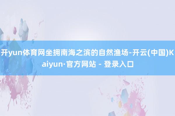 开yun体育网坐拥南海之滨的自然渔场-开云(中国)Kaiyun·官方网站 - 登录入口