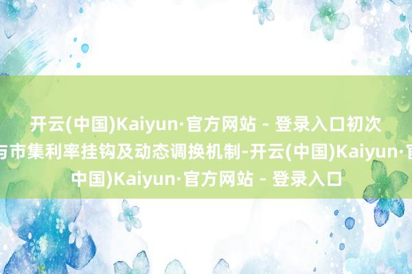 开云(中国)Kaiyun·官方网站 - 登录入口初次提议开发预定利率与市集利率挂钩及动态调换机制-开云(中国)Kaiyun·官方网站 - 登录入口
