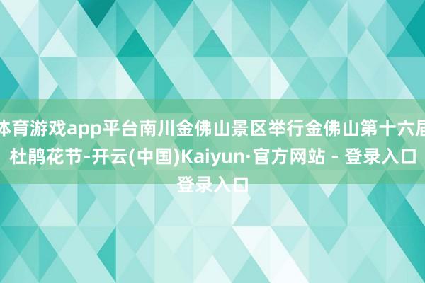 体育游戏app平台南川金佛山景区举行金佛山第十六届杜鹃花节-开云(中国)Kaiyun·官方网站 - 登录入口