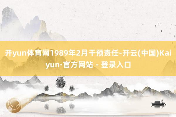 开yun体育网1989年2月干预责任-开云(中国)Kaiyun·官方网站 - 登录入口