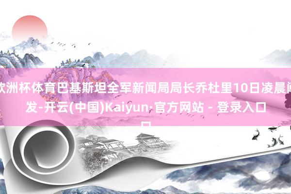 欧洲杯体育巴基斯坦全军新闻局局长乔杜里10日凌晨阐发-开云(中国)Kaiyun·官方网站 - 登录入口