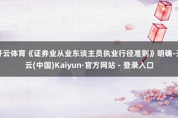 开云体育《证券业从业东谈主员执业行径准则》明确-开云(中国)Kaiyun·官方网站 - 登录入口