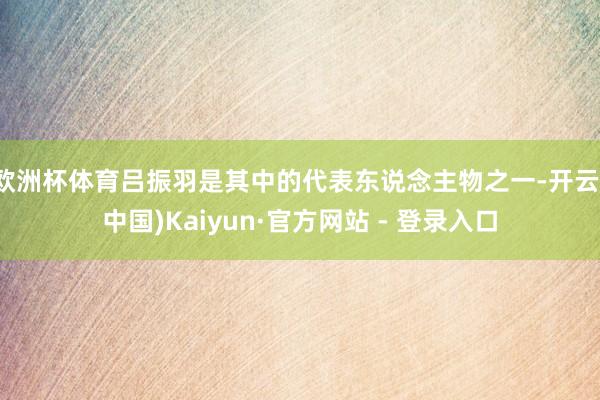 欧洲杯体育吕振羽是其中的代表东说念主物之一-开云(中国)Kaiyun·官方网站 - 登录入口
