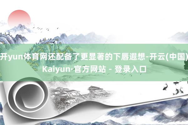 开yun体育网还配备了更显著的下唇遐想-开云(中国)Kaiyun·官方网站 - 登录入口